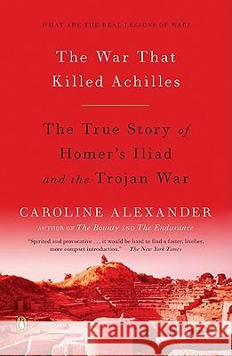 The War That Killed Achilles: The True Story of Homer's Iliad and the Trojan War Caroline Alexander 9780143118268