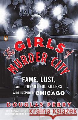 The Girls of Murder City: Fame, Lust, and the Beautiful Killers Who Inspired Chicago Douglas Perry 9780143119227 Penguin Books