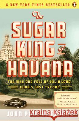 The Sugar King of Havana: The Rise and Fall of Julio Lobo, Cuba's Last Tycoon John Paul Rathbone 9780143119333 Penguin Books
