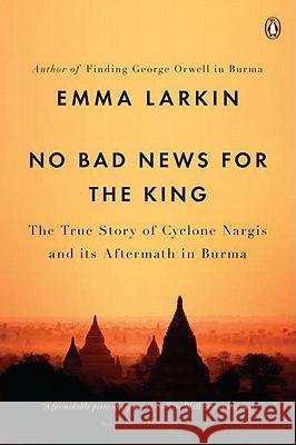 No Bad News for the King: The True Story of Cyclone Nargis and Its Aftermath in Burma Emma Larkin 9780143119616