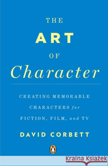 The Art of Character: Creating Memorable Characters for Fiction, Film, and TV David Corbett 9780143121572