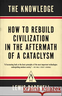 The Knowledge: How to Rebuild Civilization in the Aftermath of a Cataclysm Lewis Dartnell 9780143127048