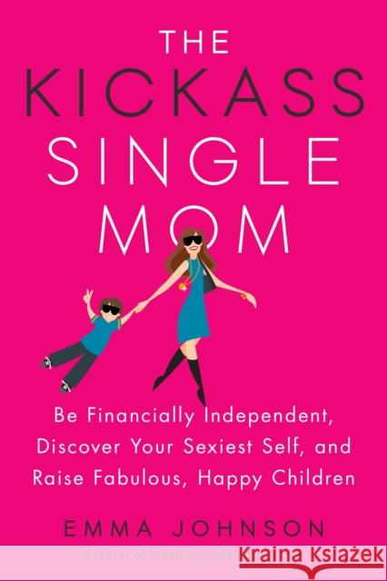 Kickass Single Mom: Create Financial Freedom, Live Life on Your Own Terms, Enjoy a Rich Dating Life--All While Raising Happy and Fabulous Kids Emma Johnson 9780143131151