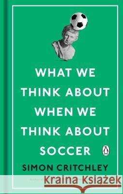 What We Think About When We Think About Soccer Simon Critchley 9780143132677