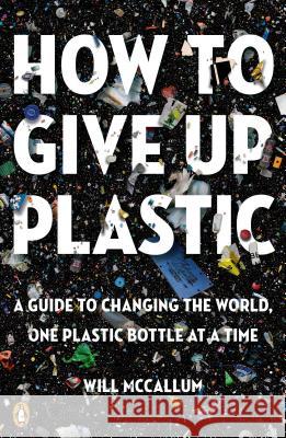 How to Give Up Plastic: A Guide to Changing the World, One Plastic Bottle at a Time Will McCallum 9780143134336