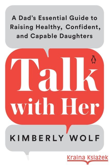 Talk With Her: A Dad's Essential Guide to Raising Healthy, Confident, and Capable Daughters Kimberly Wolf 9780143135272 Penguin Putnam Inc