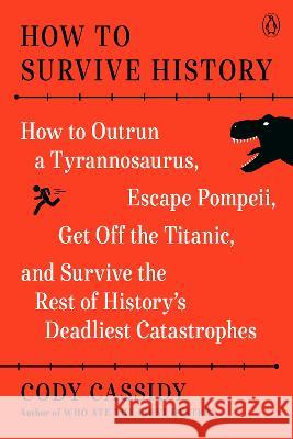 How to Survive History: How to Outrun a Tyrannosaurus, Escape Pompeii, Get Off the Titanic, and Survive the Rest of History\'s Deadliest Catast Cody Cassidy 9780143136408