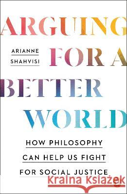 Arguing for a Better World: How Philosophy Can Help Us Fight for Social Justice Arianne Shahvisi 9780143136835 Penguin Books