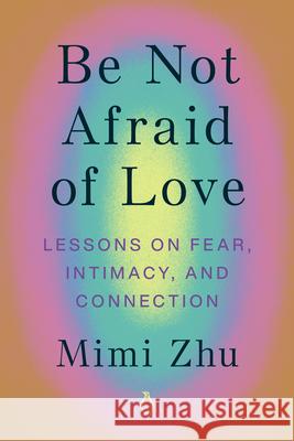 Be Not Afraid of Love: Lessons on Fear, Intimacy, and Connection Zhu, Mimi 9780143137122