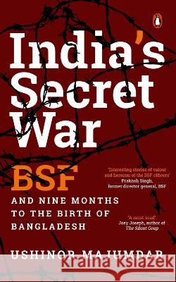 India's Secret War: Bsf and Nine Months to the Birth of Bangladesh Ushinor Majumdar 9780143460268 Penguin Veer