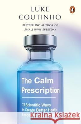 The Calm Prescription: 75 Scientific Ways to Create Better Health, Longevity, And Happiness Luke Coutinho 9780143475941 Ebury Press