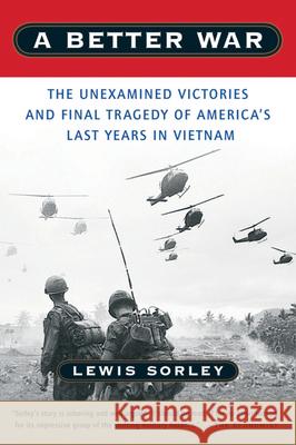 A Better War: The Unexamined Victories and Final Tragedy of America's Last Years in Vietnam Lewis Sorley 9780156013093 