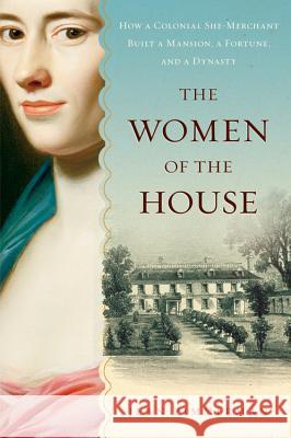 The Women of the House: How a Colonial She-Merchant Built a Mansion, a Fortune, and a Dynasty Jean Zimmerman 9780156032247
