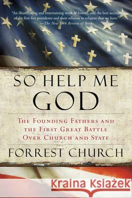 So Help Me God: The Founding Fathers and the First Great Battle Over Church and State Forrest Church 9780156034876 Harvest Books