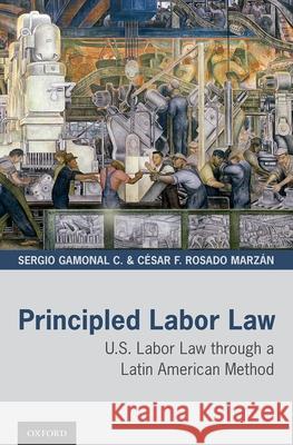 Principled Labor Law: U.S. Labor Law Through a Latin American Method Sergio Gamona Cesar F. Rosad 9780190052669 Oxford University Press, USA