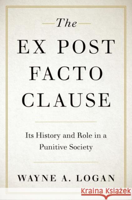 The Ex Post Facto Clause: Its History and Role in a Punitive Society Logan, Wayne A. 9780190053505 Oxford University Press Inc