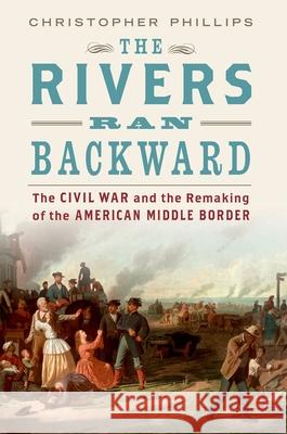 The Rivers Ran Backward: The Civil War and the Remaking of the American Middle Border Christopher Phillips 9780190053802 Oxford University Press, USA
