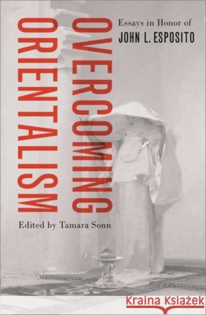 Overcoming Orientalism: Essays in Honor of John L. Esposito Tamara Sonn 9780190054151
