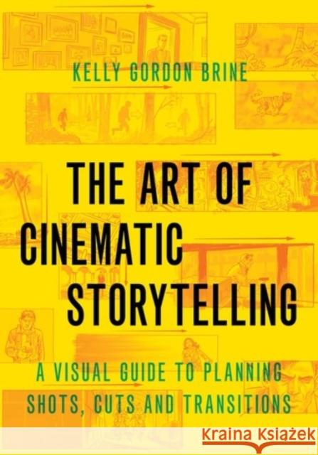 The Art of Cinematic Storytelling: A Visual Guide to Planning Shots, Cuts, and Transitions Kelly Gordon Brine 9780190054335 Oxford University Press, USA