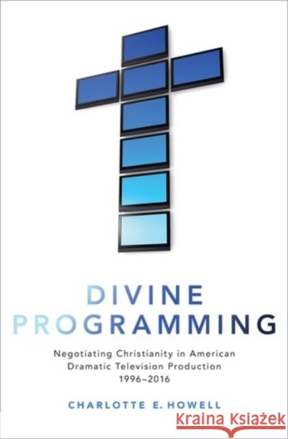 Divine Programming: Negotiating Christianity in American Dramatic Television Production 1996-2016 Charlotte E. Howell 9780190054380 Oxford University Press, USA