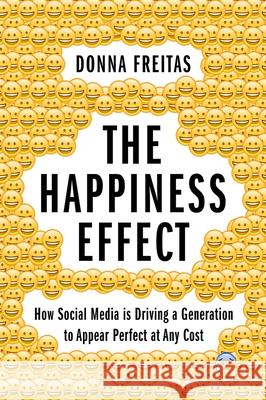 The Happiness Effect: How Social Media Is Driving a Generation to Appear Perfect at Any Cost Donna Freitas Christian Smith 9780190054670 Oxford University Press, USA