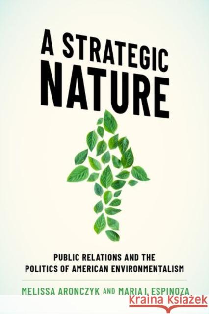 A Strategic Nature: Public Relations and the Politics of American Environmentalism Melissa Aronczyk (Associate Professor, A Maria I. Espinoza (PhD Candidate, Depart  9780190055349