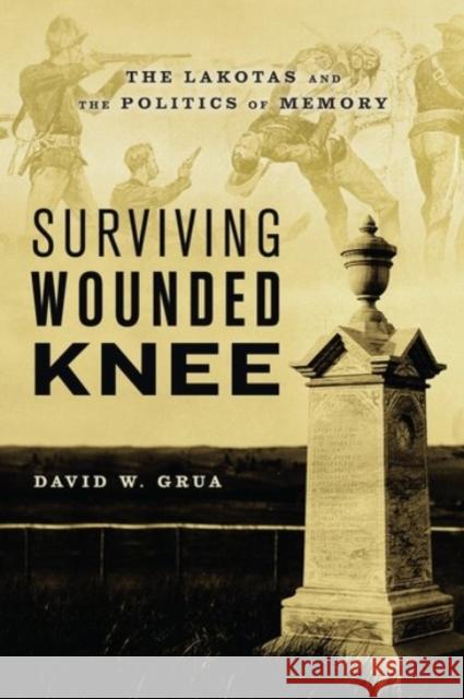Surviving Wounded Knee: The Lakotas and the Politics of Memory David W. Grua 9780190055578 Oxford University Press, USA