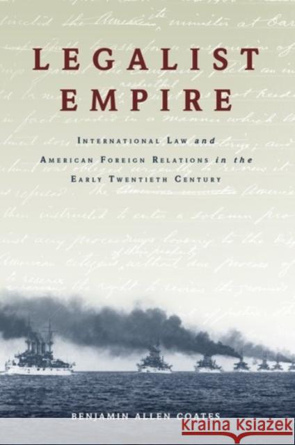 Legalist Empire: International Law and American Foreign Relations in the Early Twentieth Century Benjamin Allen Coates 9780190055585