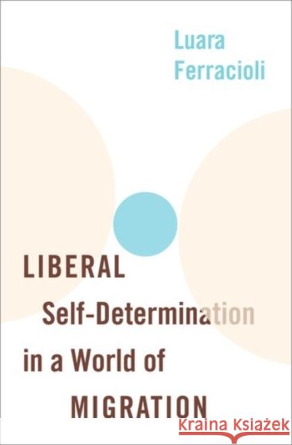 Liberal Self-Determination in a World of Migration Luara Ferracioli 9780190056070 Oxford University Press, USA