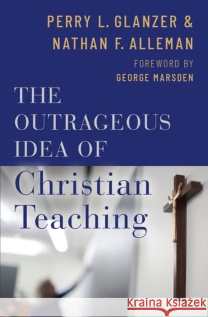 The Outrageous Idea of Christian Teaching Perry Glanzer Nathan Alleman George Marsden 9780190056483