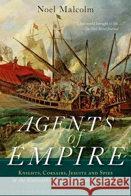 Agents of Empire: Knights, Corsairs, Jesuits, and Spies in the Sixteenth-Century Mediterranean World Noel Malcolm 9780190056728 Oxford University Press, USA