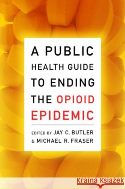 A Public Health Guide to Ending the Opioid Epidemic Jay C. Butler Michael R. Fraser 9780190056810