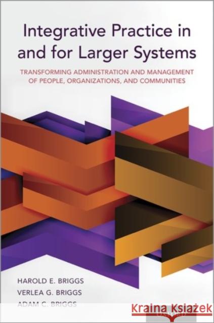Integrative Practice in and for Larger Systems: Transforming Administration and Management of People, Organizations, and Communities Harold E. Briggs Verlea G. Briggs Adam C. Briggs 9780190058975