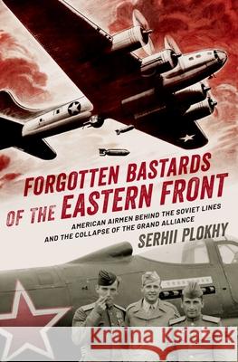 Forgotten Bastards of the Eastern Front: American Airmen Behind the Soviet Lines and the Collapse of the Grand Alliance Plokhy, Serhii 9780190061012