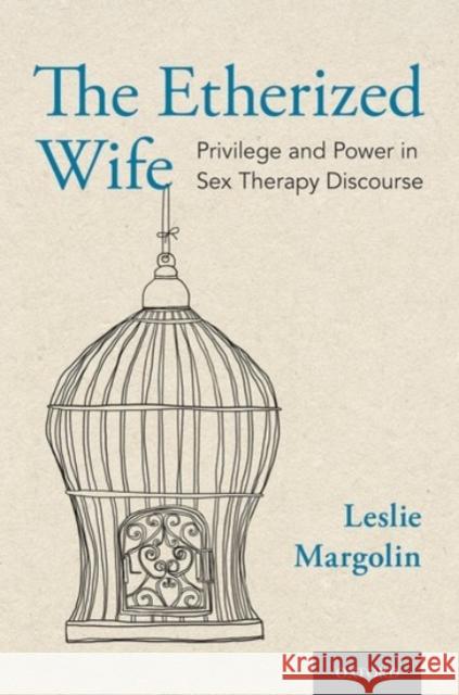 The Etherized Wife: Privilege and Power in Sex Therapy Discourse Leslie Margolin 9780190061203