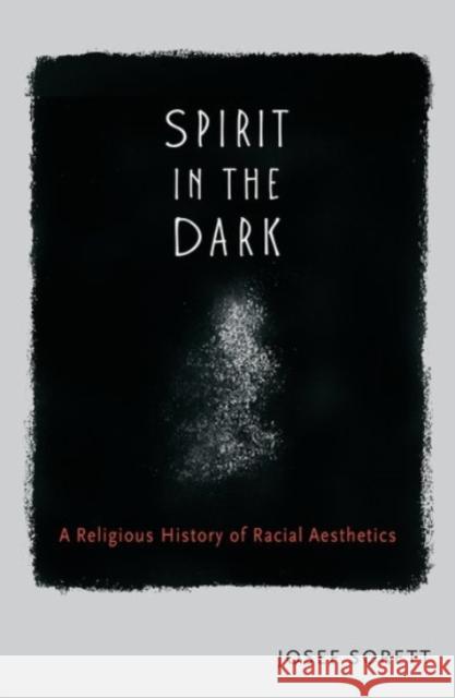 Spirit in the Dark: A Religious History of Racial Aesthetics Josef Sorett 9780190064228 Oxford University Press, USA