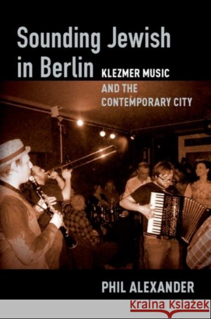 Sounding Jewish in Berlin: Klezmer Music and the Contemporary City Phil Alexander 9780190064433 Oxford University Press, USA