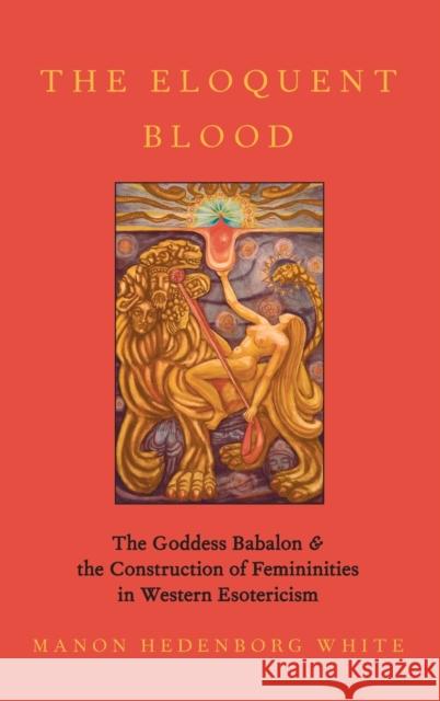 The Eloquent Blood: The Goddess Babalon and the Construction of Femininities in Western Esotericism Manon Hedenbor 9780190065027 Oxford University Press, USA