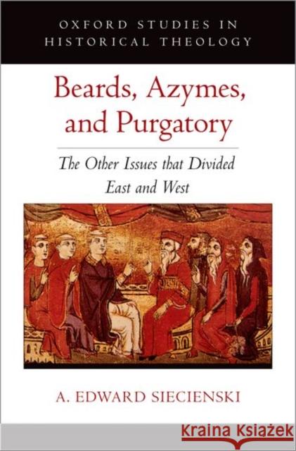 Beards, Azymes, and Purgatory: The Other Issues That Divided East and West Siecienski, A. Edward 9780190065065