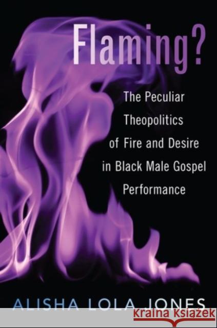 Flaming?: The Peculiar Theopolitics of Fire and Desire in Black Male Gospel Performance Alisha Jones 9780190065416 Oxford University Press, USA