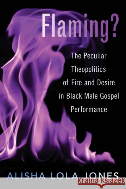 Flaming?: The Peculiar Theopolitics of Fire and Desire in Black Male Gospel Performance Alisha Jones 9780190065423 Oxford University Press, USA