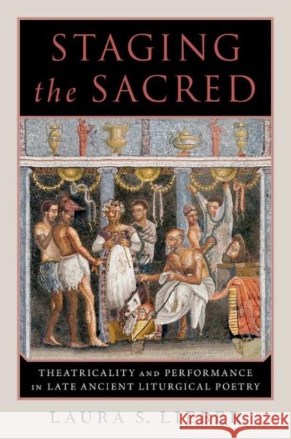 Staging the Sacred: Performance in Late Ancient Liturgical Poetry Laura S. Lieber 9780190065461