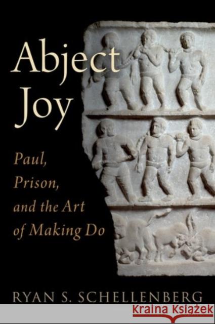 Abject Joy: Paul, Prison, and the Art of Making Do Ryan S. Schellenberg 9780190065515 Oxford University Press, USA