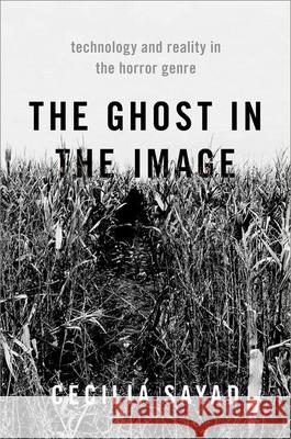 The Ghost in the Image: Technology and Reality in the Horror Genre Cecilia Sayad 9780190065768 Oxford University Press, USA