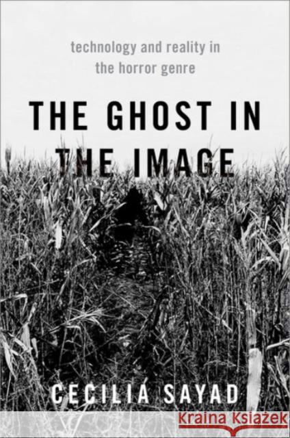 The Ghost in the Image: Technology and Reality in the Horror Genre Cecilia Sayad 9780190065775 Oxford University Press, USA