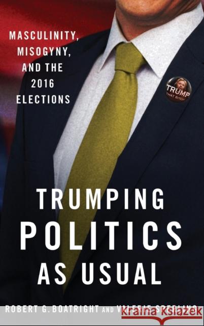 Trumping Politics as Usual: Masculinity, Misogyny, and the 2016 Elections Robert G. Boatright Valerie Sperling 9780190065829