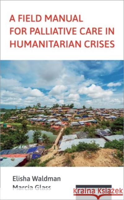 A Field Manual for Palliative Care in Humanitarian Crises Elisha Waldman Marcia Glass 9780190066529 Oxford University Press, USA