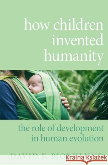 How Children Invented Humanity: The Role of Development in Human Evolution David F. Bjorklund 9780190066864 Oxford University Press, USA
