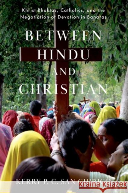 Between Hindu and Christian: Khrist Bhaktas, Catholics, and the Negotiation of Devotion in Banaras Kerry P. C. Sa 9780190067120 Oxford University Press, USA