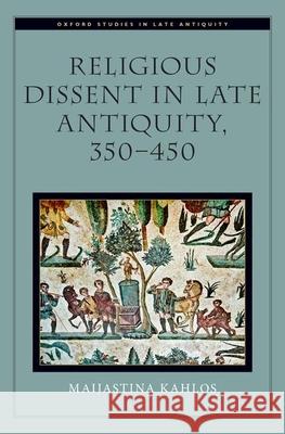 Religious Dissent in Late Antiquity, 350-450 Maijastina Kahlos 9780190067250